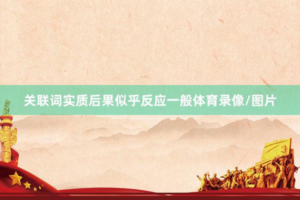 关联词实质后果似乎反应一般体育录像/图片
