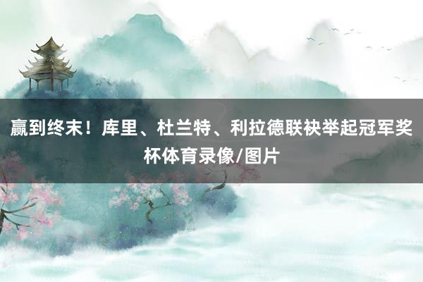 赢到终末！库里、杜兰特、利拉德联袂举起冠军奖杯体育录像/图片