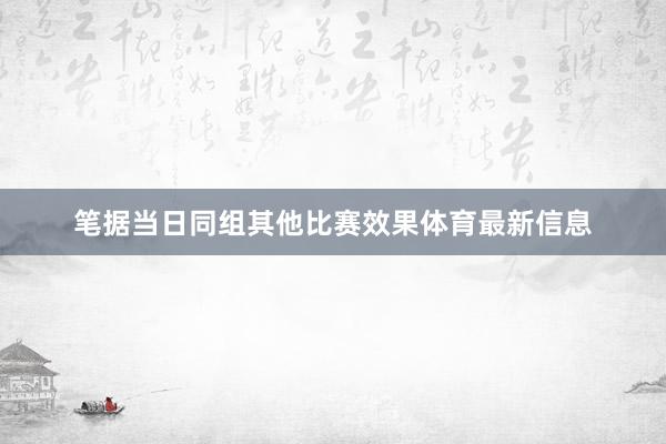 笔据当日同组其他比赛效果体育最新信息