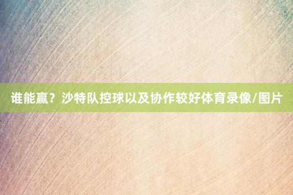 谁能赢?沙特队控球以及协作较好体育录像/图片