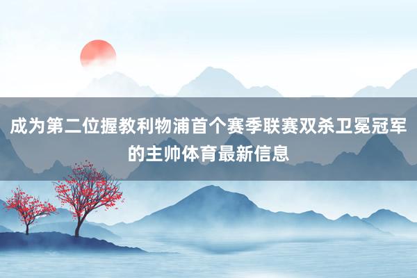 成为第二位握教利物浦首个赛季联赛双杀卫冕冠军的主帅体育最新信息