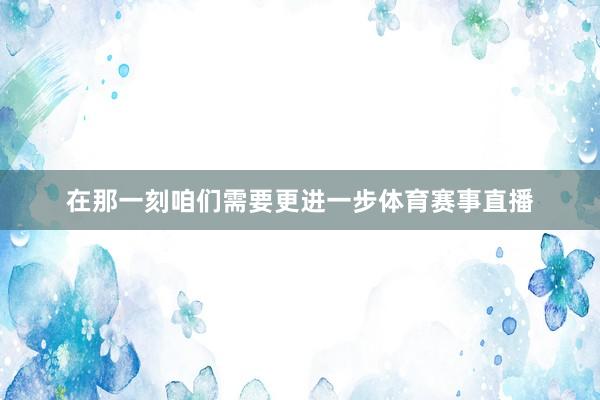 在那一刻咱们需要更进一步体育赛事直播