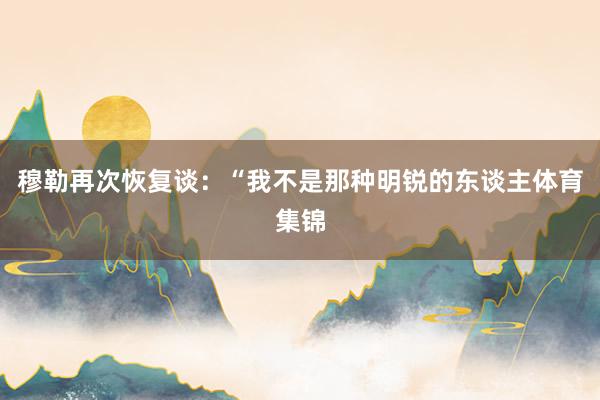穆勒再次恢复谈:“我不是那种明锐的东谈主体育集锦