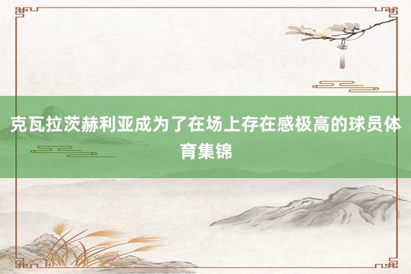克瓦拉茨赫利亚成为了在场上存在感极高的球员体育集锦