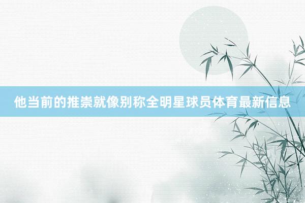 他当前的推崇就像别称全明星球员体育最新信息