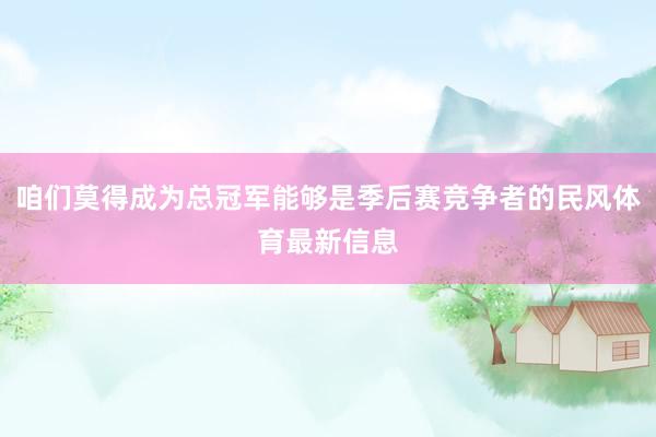 咱们莫得成为总冠军能够是季后赛竞争者的民风体育最新信息