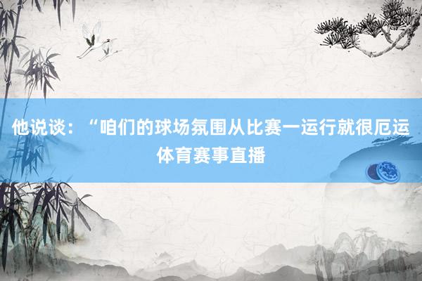 他说谈：“咱们的球场氛围从比赛一运行就很厄运体育赛事直播