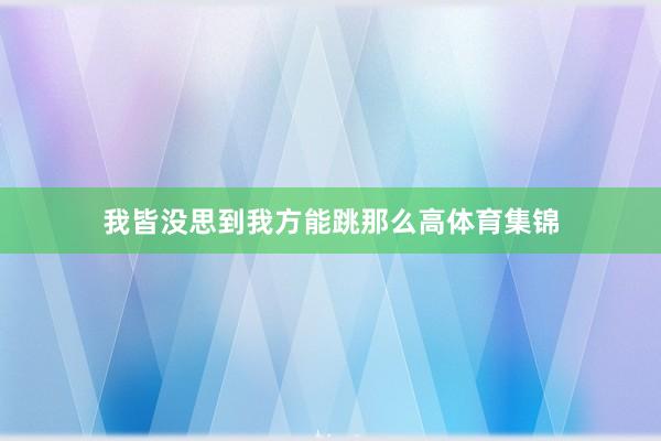 我皆没思到我方能跳那么高体育集锦