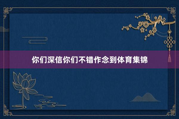 你们深信你们不错作念到体育集锦