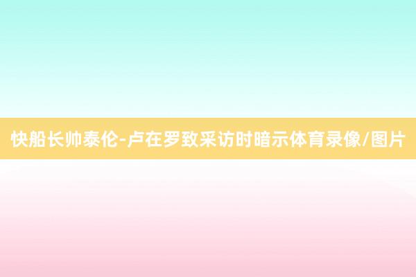 快船长帅泰伦-卢在罗致采访时暗示体育录像/图片