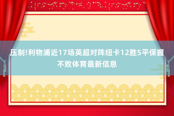 压制!利物浦近17场英超对阵纽卡12胜5平保握不败体育最新信息