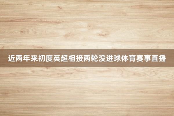 近两年来初度英超相接两轮没进球体育赛事直播