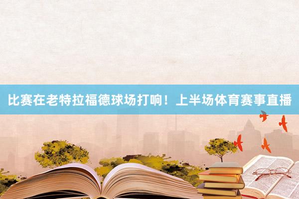 比赛在老特拉福德球场打响！上半场体育赛事直播