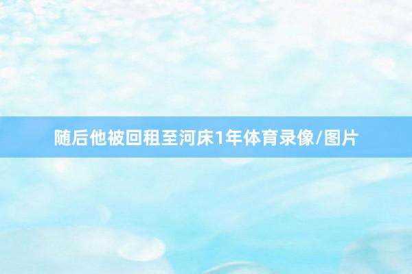 随后他被回租至河床1年体育录像/图片