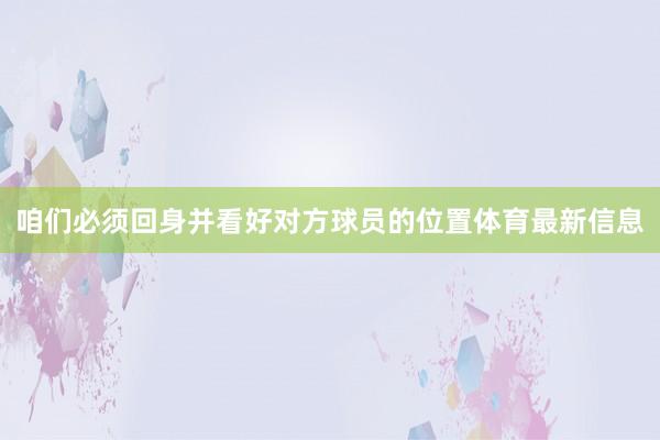 咱们必须回身并看好对方球员的位置体育最新信息