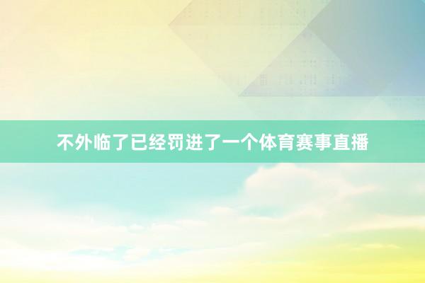 不外临了已经罚进了一个体育赛事直播
