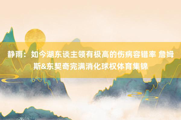 静雨：如今湖东谈主领有极高的伤病容错率 詹姆斯&东契奇完满消化球权体育集锦