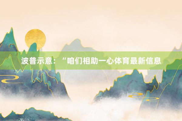 波普示意：“咱们相助一心体育最新信息