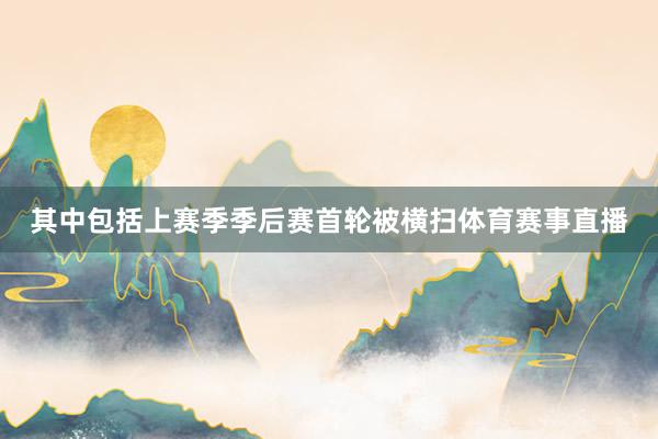 其中包括上赛季季后赛首轮被横扫体育赛事直播