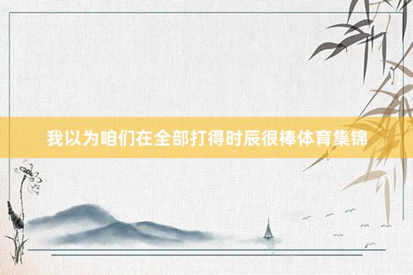 我以为咱们在全部打得时辰很棒体育集锦