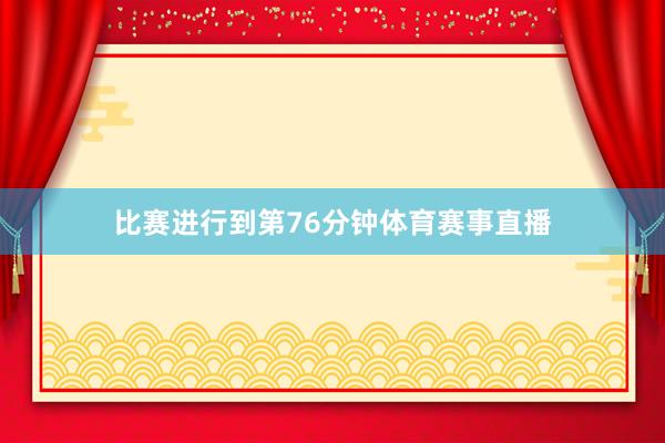 比赛进行到第76分钟体育赛事直播