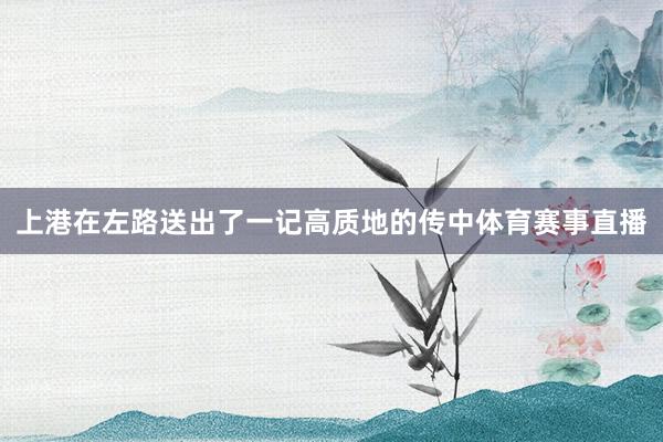 上港在左路送出了一记高质地的传中体育赛事直播