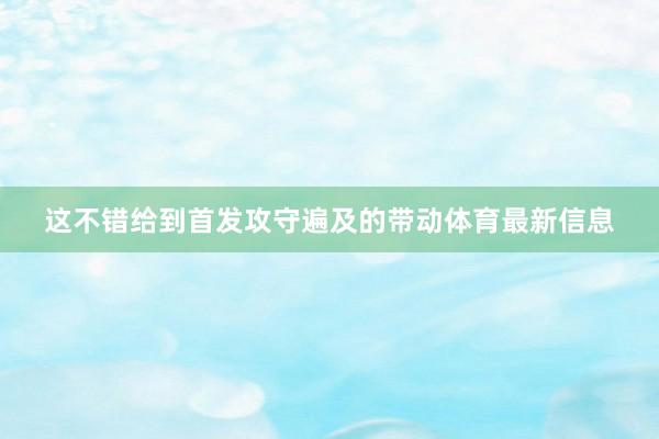 这不错给到首发攻守遍及的带动体育最新信息