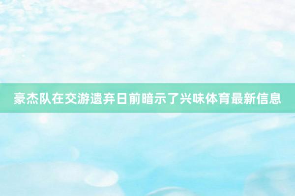 豪杰队在交游遗弃日前暗示了兴味体育最新信息