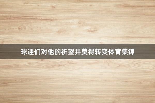 球迷们对他的祈望并莫得转变体育集锦