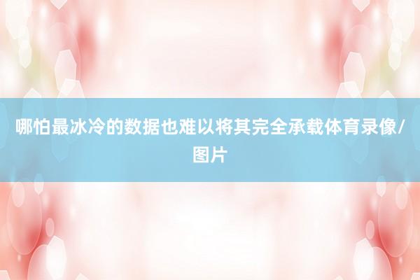 哪怕最冰冷的数据也难以将其完全承载体育录像/图片