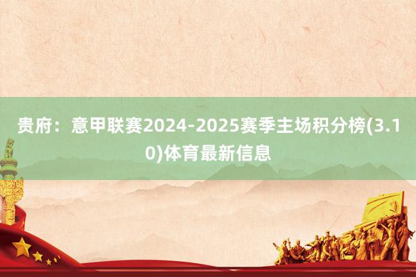 贵府：意甲联赛2024-2025赛季主场积分榜(3.10)体育最新信息