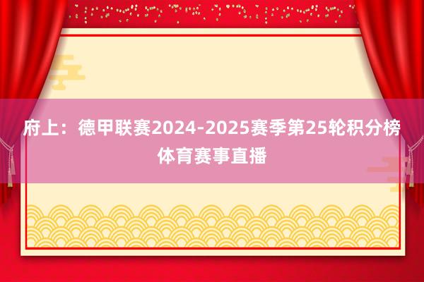 府上：德甲联赛2024-2025赛季第25轮积分榜体育赛事直播
