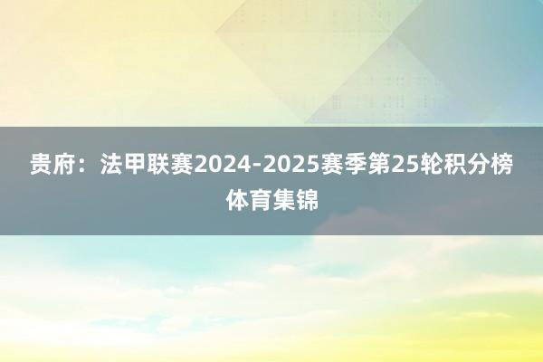 贵府：法甲联赛2024-2025赛季第25轮积分榜体育集锦