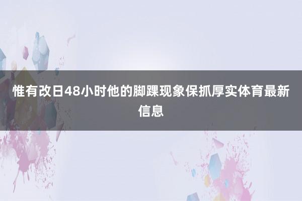 惟有改日48小时他的脚踝现象保抓厚实体育最新信息