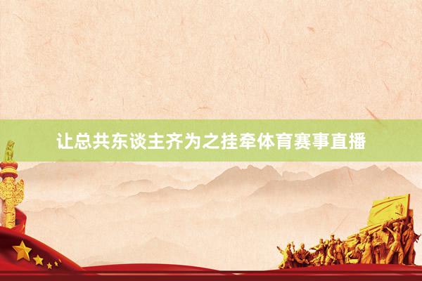 让总共东谈主齐为之挂牵体育赛事直播