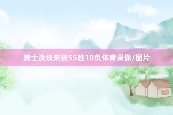骑士战绩来到55胜10负体育录像/图片