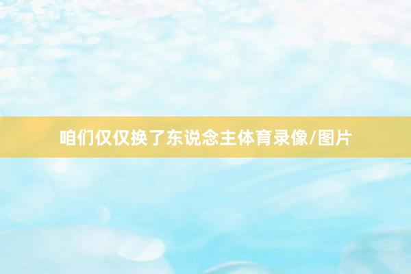 咱们仅仅换了东说念主体育录像/图片