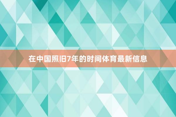 在中国照旧7年的时间体育最新信息