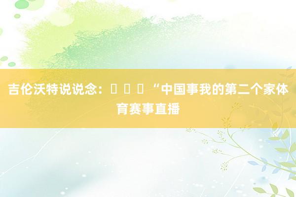 吉伦沃特说说念：​​​“中国事我的第二个家体育赛事直播