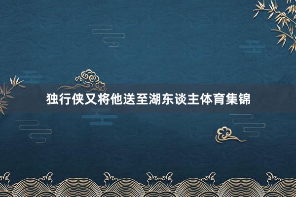 独行侠又将他送至湖东谈主体育集锦