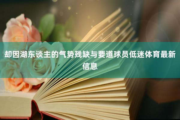 却因湖东谈主的气势残缺与要道球员低迷体育最新信息