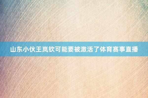 山东小伙王岚钦可能要被激活了体育赛事直播