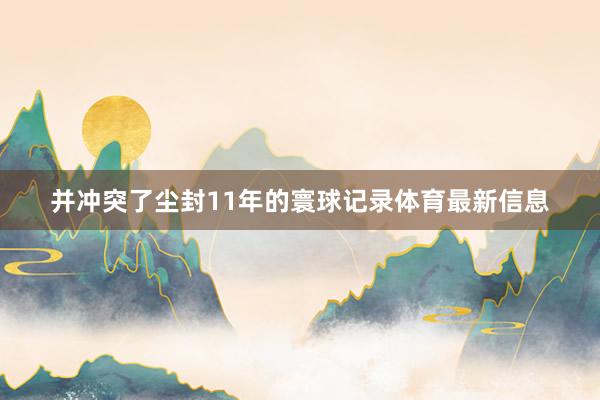 并冲突了尘封11年的寰球记录体育最新信息