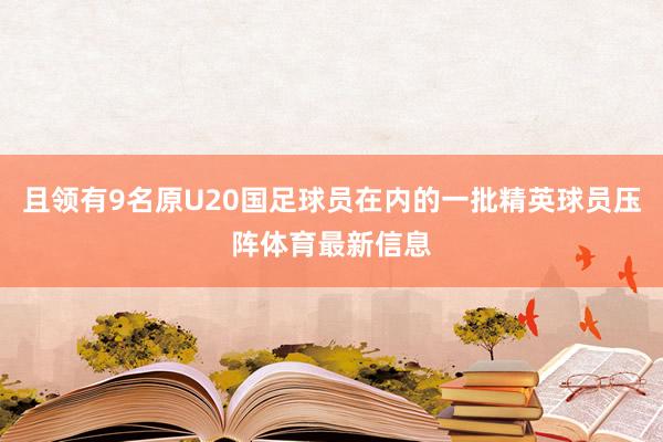 且领有9名原U20国足球员在内的一批精英球员压阵体育最新信息