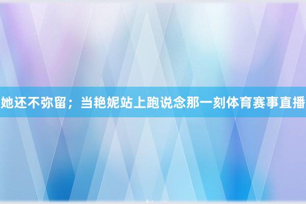 她还不弥留；当艳妮站上跑说念那一刻体育赛事直播