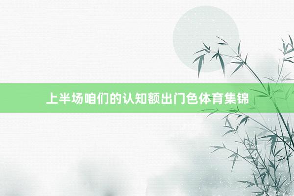 上半场咱们的认知额出门色体育集锦
