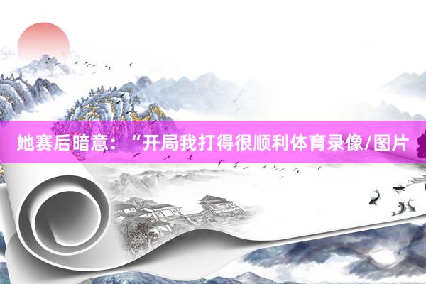 她赛后暗意：“开局我打得很顺利体育录像/图片