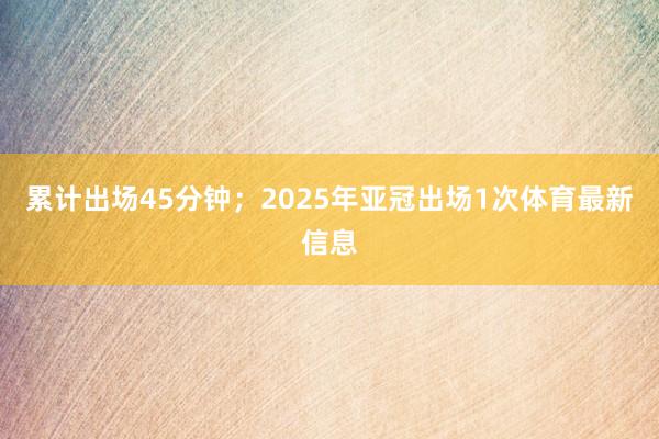 累计出场45分钟；2025年亚冠出场1次体育最新信息