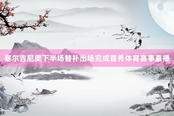 塞尔吉尼奥下半场替补出场完成首秀体育赛事直播