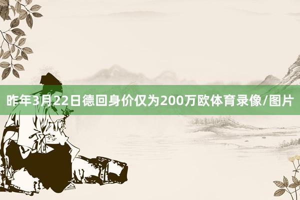 昨年3月22日德回身价仅为200万欧体育录像/图片